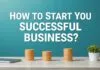 Başarılı Bir İşletmeyi Nasıl Kurursunuz? How to Start a Successful Business?